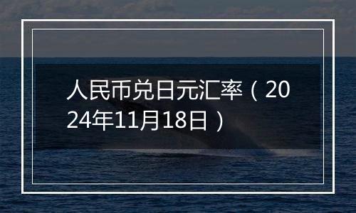 人民币兑日元汇率（2024年11月18日）