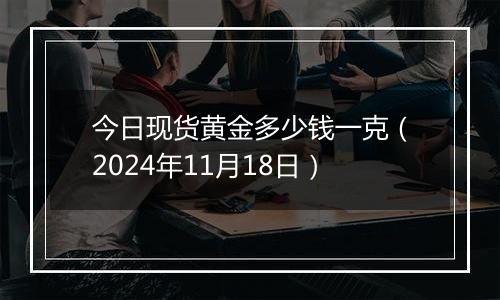 今日现货黄金多少钱一克（2024年11月18日）