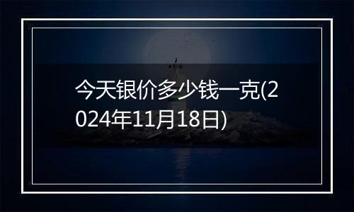 今天银价多少钱一克(2024年11月18日)