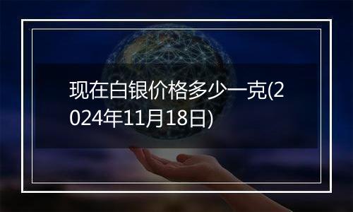 现在白银价格多少一克(2024年11月18日)