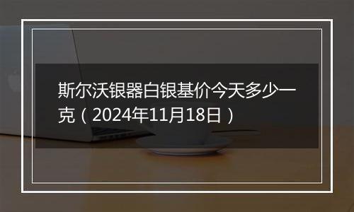 斯尔沃银器白银基价今天多少一克（2024年11月18日）