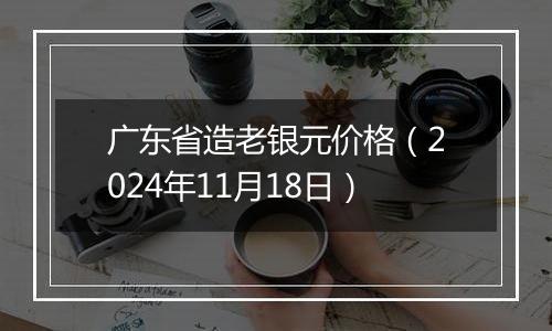 广东省造老银元价格（2024年11月18日）