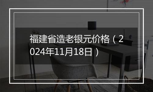 福建省造老银元价格（2024年11月18日）