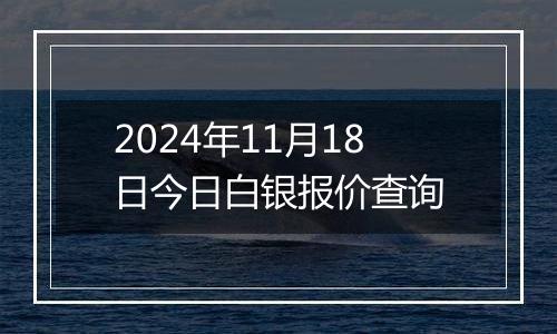 2024年11月18日今日白银报价查询