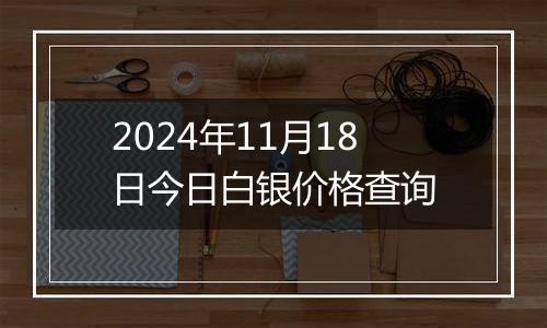 2024年11月18日今日白银价格查询