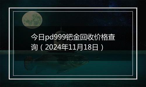 今日pd999钯金回收价格查询（2024年11月18日）