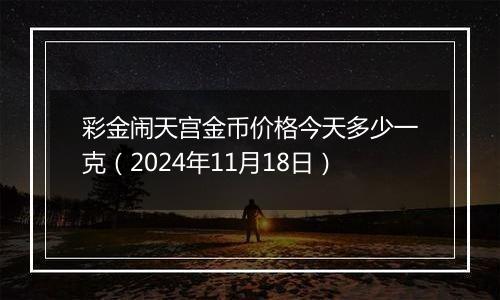 彩金闹天宫金币价格今天多少一克（2024年11月18日）