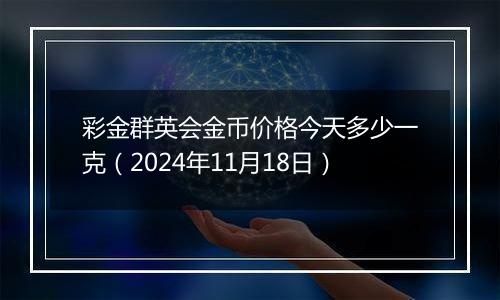 彩金群英会金币价格今天多少一克（2024年11月18日）