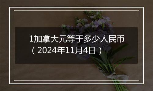 1加拿大元等于多少人民币（2024年11月4日）