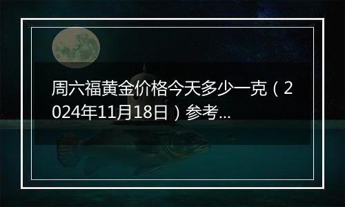 周六福黄金价格今天多少一克（2024年11月18日）参考价格