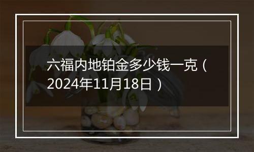 六福内地铂金多少钱一克（2024年11月18日）