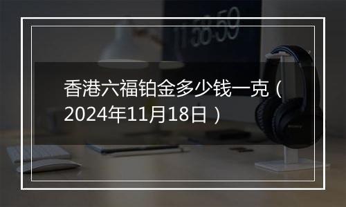 香港六福铂金多少钱一克（2024年11月18日）