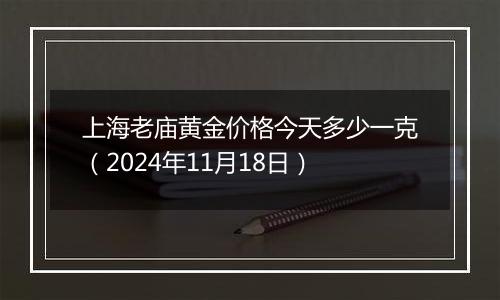 上海老庙黄金价格今天多少一克（2024年11月18日）