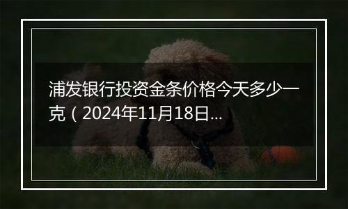 浦发银行投资金条价格今天多少一克（2024年11月18日）