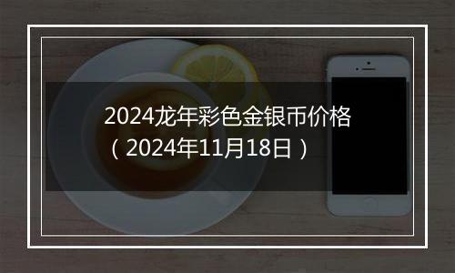 2024龙年彩色金银币价格（2024年11月18日）