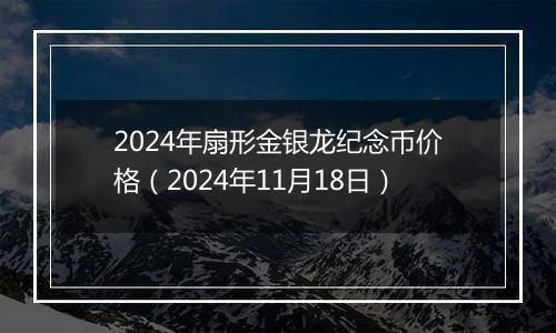 2024年扇形金银龙纪念币价格（2024年11月18日）