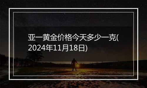 亚一黄金价格今天多少一克(2024年11月18日)