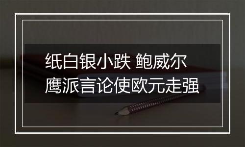 纸白银小跌 鲍威尔鹰派言论使欧元走强