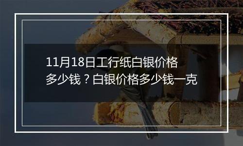 11月18日工行纸白银价格多少钱？白银价格多少钱一克