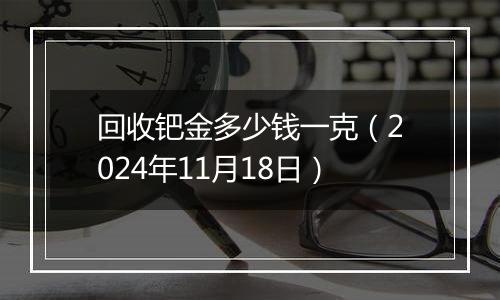 回收钯金多少钱一克（2024年11月18日）