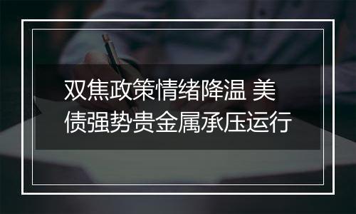 双焦政策情绪降温 美债强势贵金属承压运行