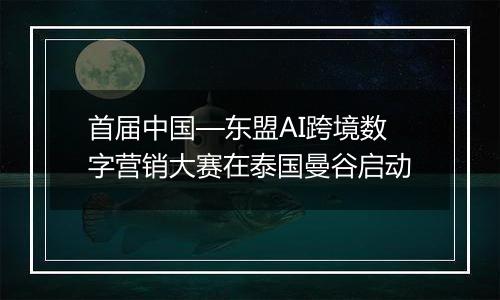 首届中国—东盟AI跨境数字营销大赛在泰国曼谷启动