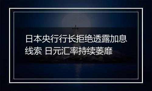 日本央行行长拒绝透露加息线索 日元汇率持续萎靡