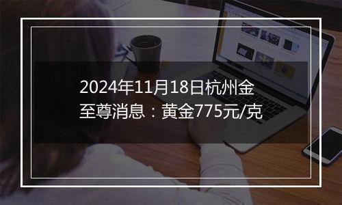 2024年11月18日杭州金至尊消息：黄金775元/克