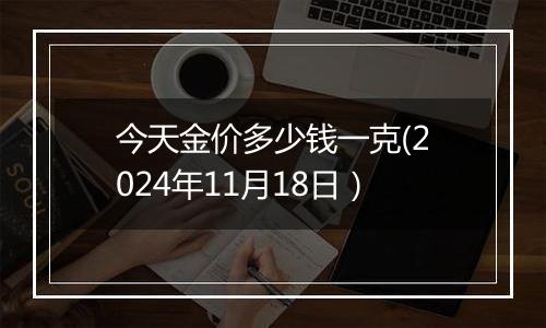 今天金价多少钱一克(2024年11月18日）