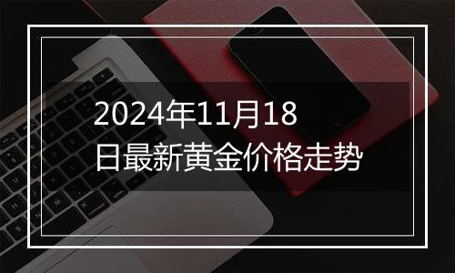 2024年11月18日最新黄金价格走势