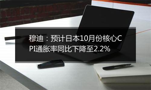 穆迪：预计日本10月份核心CPI通胀率同比下降至2.2%