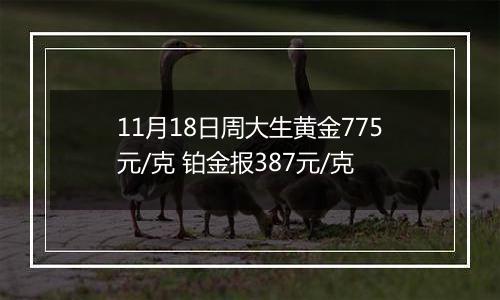 11月18日周大生黄金775元/克 铂金报387元/克