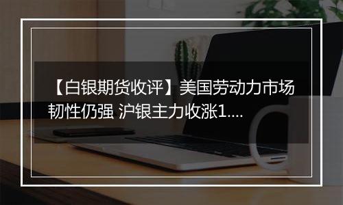 【白银期货收评】美国劳动力市场韧性仍强 沪银主力收涨1.28%