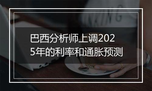 巴西分析师上调2025年的利率和通胀预测