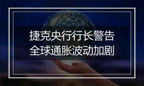 捷克央行行长警告全球通胀波动加剧