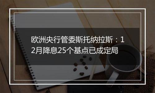 欧洲央行管委斯托纳拉斯：12月降息25个基点已成定局