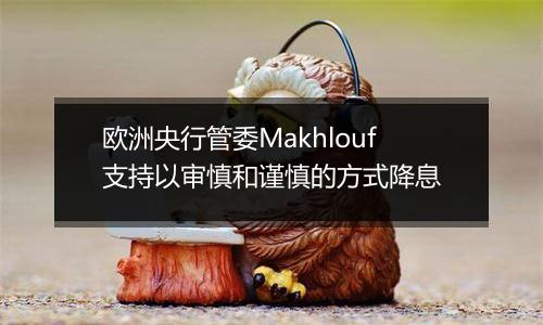 欧洲央行管委Makhlouf支持以审慎和谨慎的方式降息