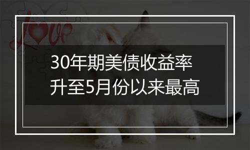 30年期美债收益率升至5月份以来最高