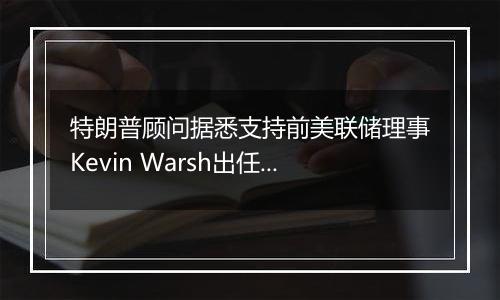 特朗普顾问据悉支持前美联储理事Kevin Warsh出任财长