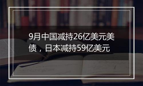 9月中国减持26亿美元美债，日本减持59亿美元