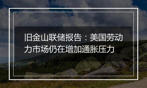 旧金山联储报告：美国劳动力市场仍在增加通胀压力