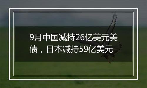 9月中国减持26亿美元美债，日本减持59亿美元