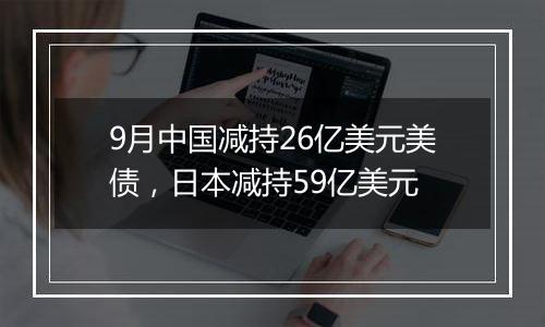 9月中国减持26亿美元美债，日本减持59亿美元