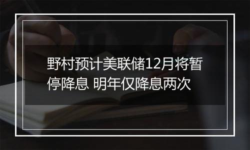 野村预计美联储12月将暂停降息 明年仅降息两次