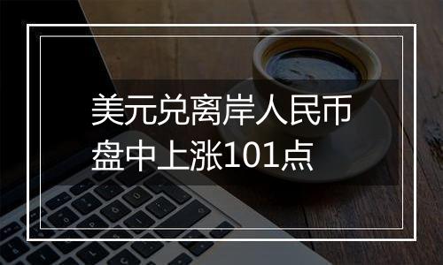 美元兑离岸人民币盘中上涨101点