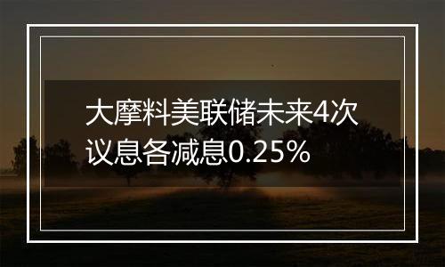 大摩料美联储未来4次议息各减息0.25%