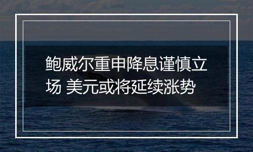 鲍威尔重申降息谨慎立场 美元或将延续涨势