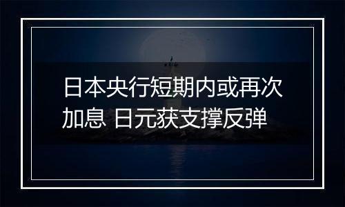 日本央行短期内或再次加息 日元获支撑反弹