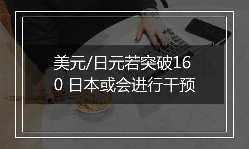 美元/日元若突破160 日本或会进行干预