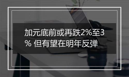 加元底前或再跌2%至3% 但有望在明年反弹